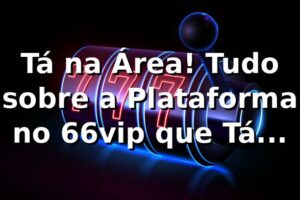 Tá na Área! Tudo sobre a Plataforma no 66vip que Tá Bombando 🚀