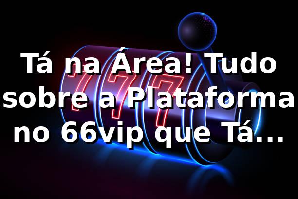 Tá na Área! Tudo sobre a Plataforma no 66vip que Tá Bombando 🚀 1 Tá na Área! Tudo sobre a Plataforma no 66vip que Tá Bombando 🚀